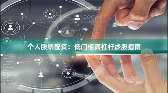 个人股票配资：低门槛高杠杆炒股指南