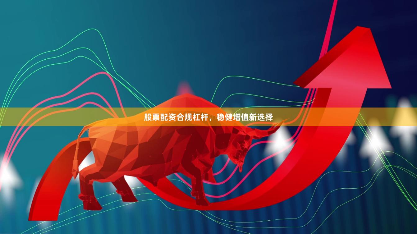 股票配资合规杠杆，稳健增值新选择