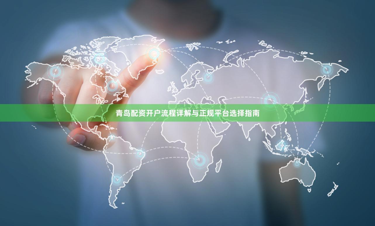 青岛配资开户流程详解与正规平台选择指南