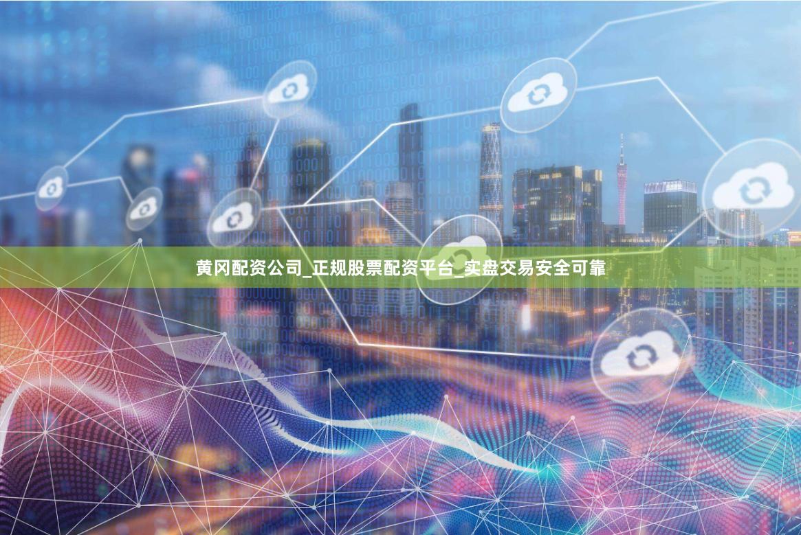 黄冈配资公司_正规股票配资平台_实盘交易安全可靠