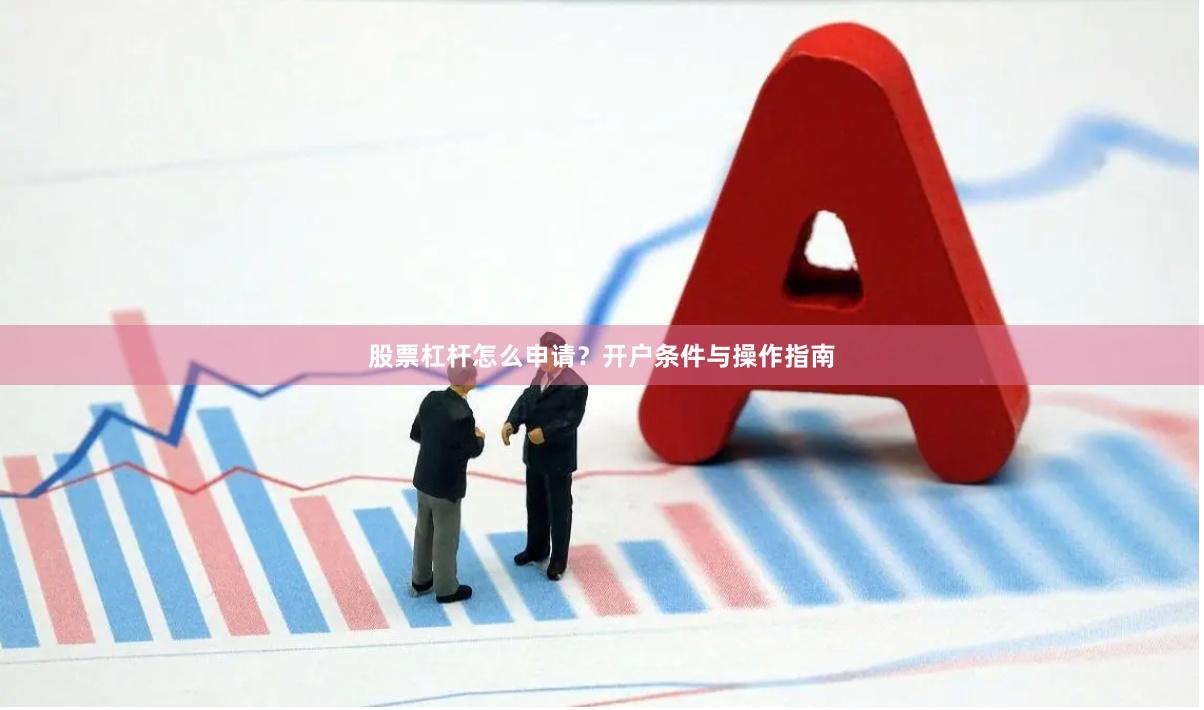 股票杠杆怎么申请?开户条件与操作指南