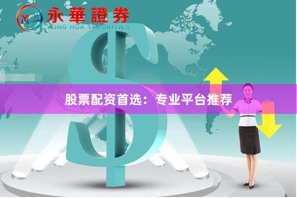 股票配资首选：专业平台推荐