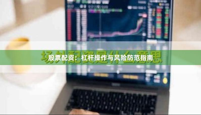 股票配资：杠杆操作与风险防范指南