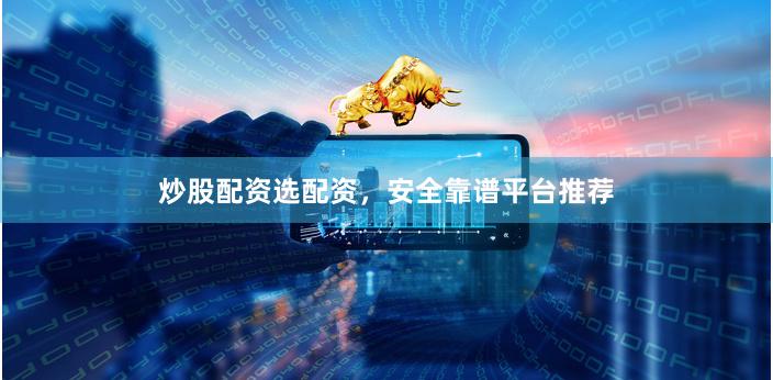 炒股配资选配资，安全靠谱平台推荐